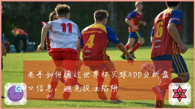老手如何通过世界杯买球app分析盘口信息，避免投注陷阱