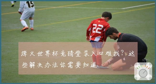 烽火世界杯竞猜登录入口难找？这些解决办法你需要知道