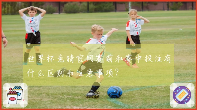 世界杯竞猜官网赛前和赛中投注有什么区别和注意事项？