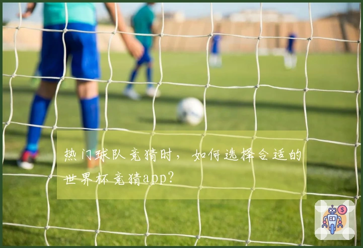 热门球队竞猜时,如何选择合适的世界杯竞猜app?