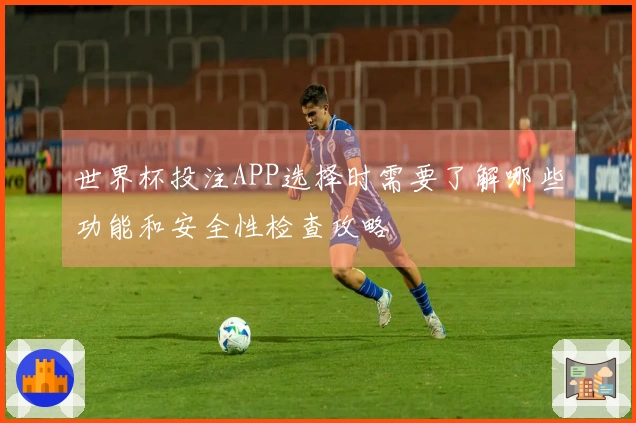 世界杯投注APP选择时需要了解哪些功能和安全性检查攻略