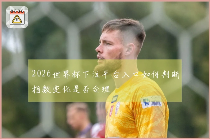 2026世界杯下注平台入口如何判断指数变化是否合理